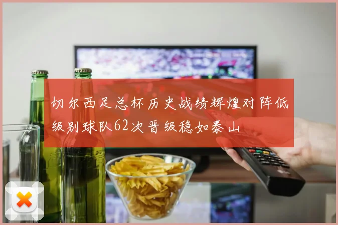 切尔西足总杯历史战绩辉煌对阵低级别球队62次晋级稳如泰山
