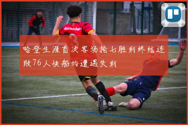 哈登生涯首次客场抢七胜利终结连败76人快船均遭遇失利