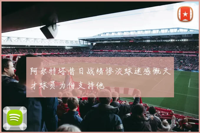 阿尔特塔昔日战绩惨淡球迷感慨天才球员为何支持他