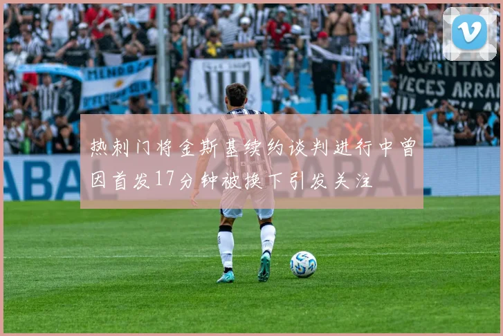 热刺门将金斯基续约谈判进行中曾因首发17分钟被换下引发关注