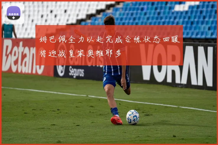 姆巴佩全力以赴完成合练状态回暖将迎战皇家奥维耶多