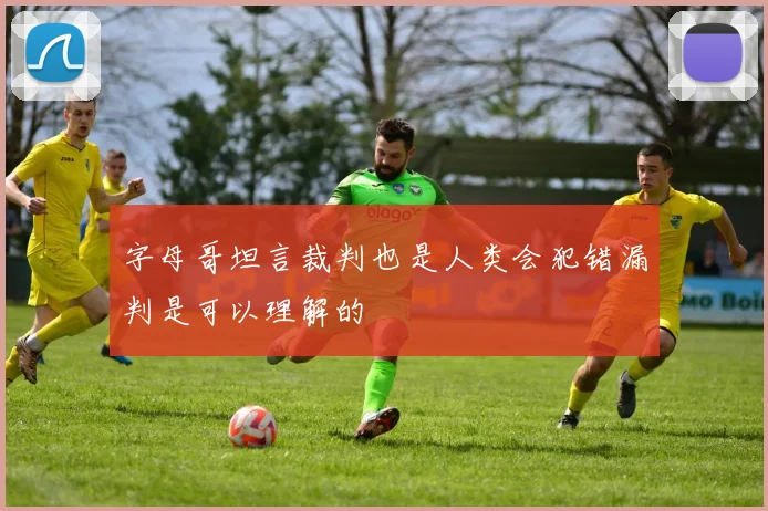 字母哥坦言裁判也是人类会犯错漏判是可以理解的