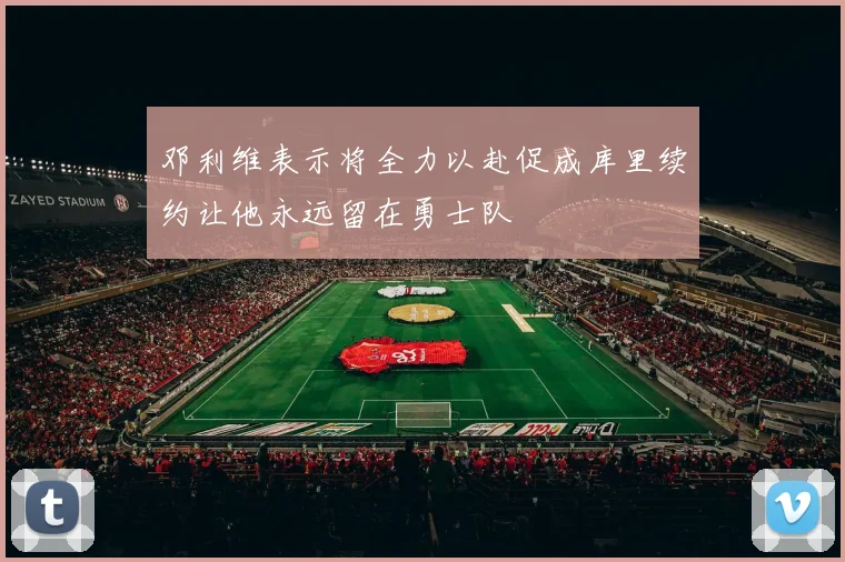 邓利维表示将全力以赴促成库里续约让他永远留在勇士队