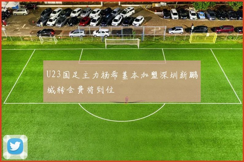 U23国足主力杨希基本加盟深圳新鹏城转会费将到位