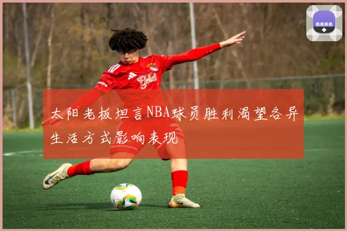 太阳老板坦言NBA球员胜利渴望各异生活方式影响表现