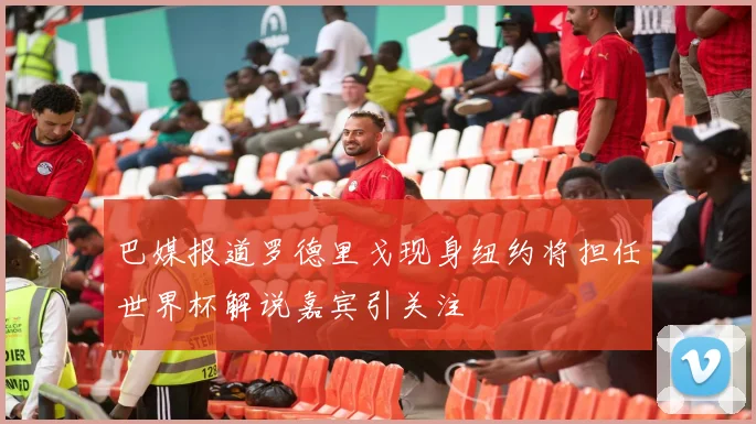 巴媒报道罗德里戈现身纽约将担任世界杯解说嘉宾引关注