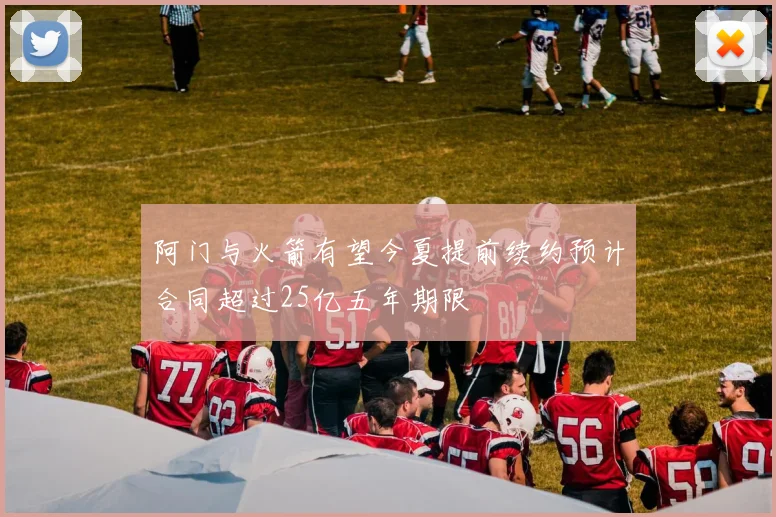 阿门与火箭有望今夏提前续约预计合同超过25亿五年期限