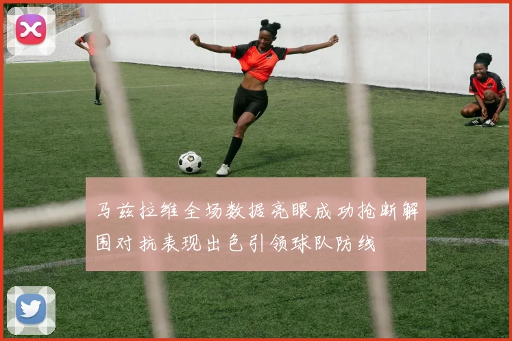 马兹拉维全场数据亮眼成功抢断解围对抗表现出色引领球队防线