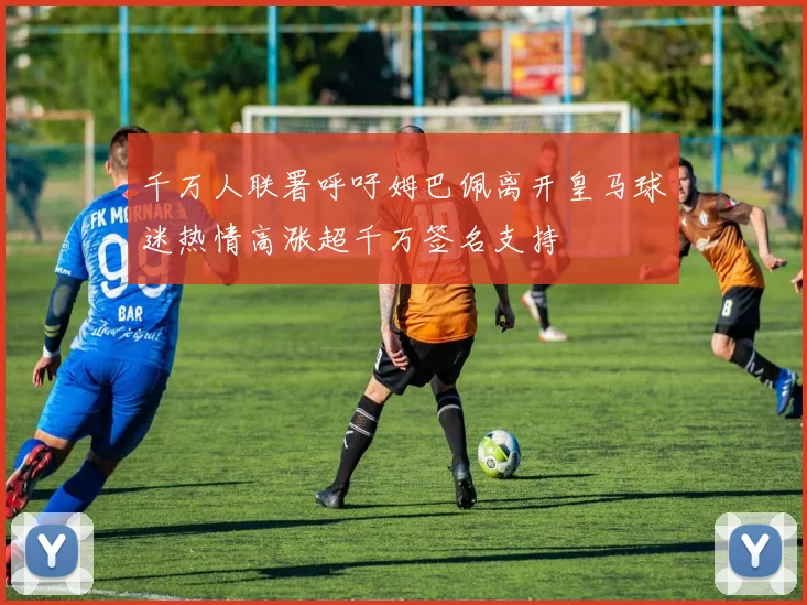 千万人联署呼吁姆巴佩离开皇马球迷热情高涨超千万签名支持