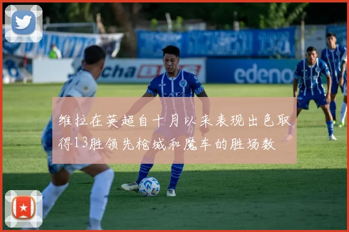 维拉在英超自十月以来表现出色取得13胜领先枪城和魔车的胜场数