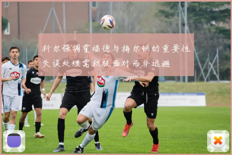 科尔强调霍福德与梅尔顿的重要性失误处理需积极面对而非逃避