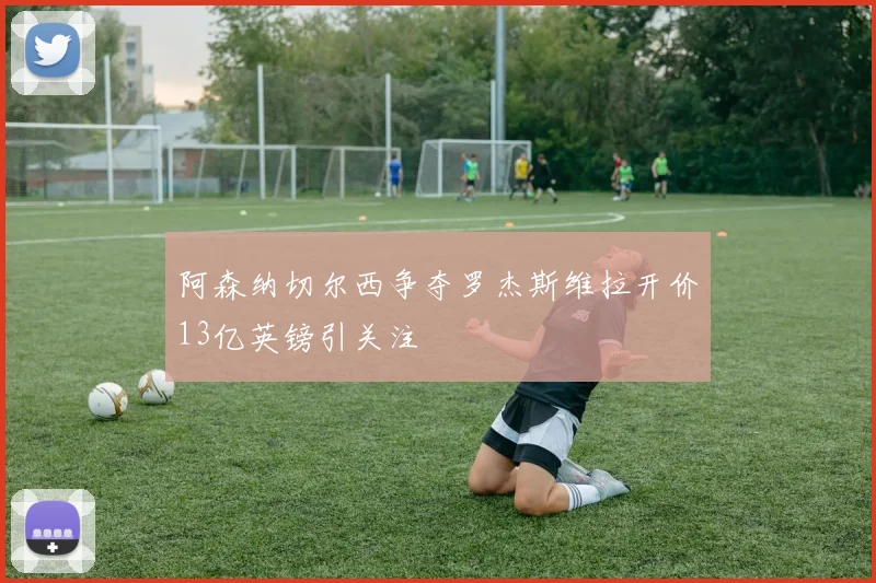 阿森纳切尔西争夺罗杰斯维拉开价13亿英镑引关注