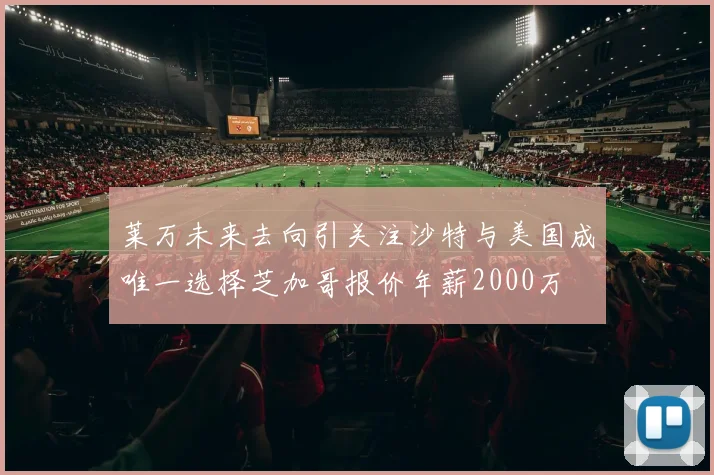 莱万未来去向引关注沙特与美国成唯一选择芝加哥报价年薪2000万